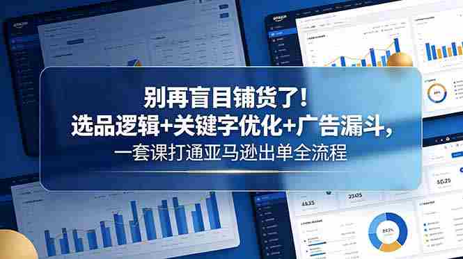 别再盲目铺货了！选品逻辑+关键字优化+广告漏斗，一套课打通亚马逊出单全流程
