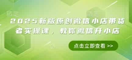 2025新版原创微信小店带货者实操课，教你微信开小店
