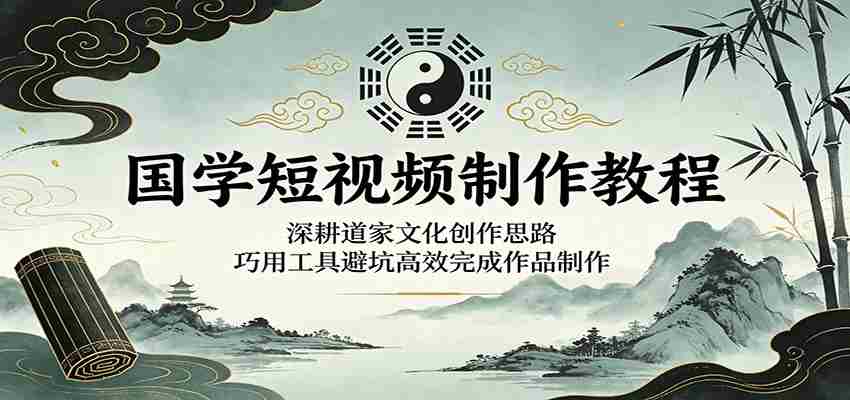 国学短视频制作教程：深耕道家文化创作思路，巧用工具避坑高效完成作品制作