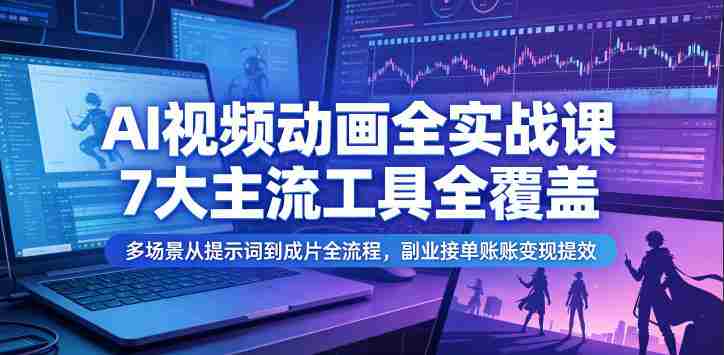 AI视频动画全实战课，7大主流工具全覆盖，多场景从提示词到成片全流程，副业接单账号变现提效