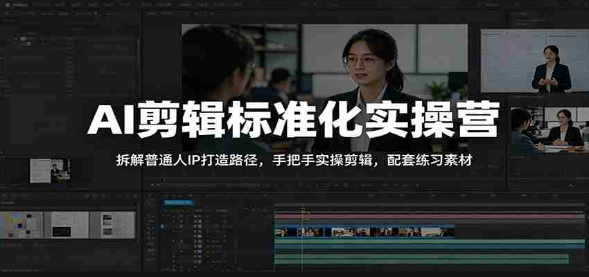 AI剪辑标准化实操营：拆解普通人IP打造路径，手把手实操剪辑，配套练习素材