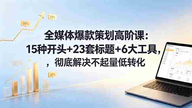 全媒体爆款策划高阶课：15种开头+23套标题+6大工具，彻底解决不起量低转化