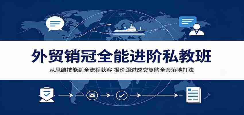 外贸销冠全能进阶私教班：从思维技能到全流程获客，报价跟进成交复购全套落地打法