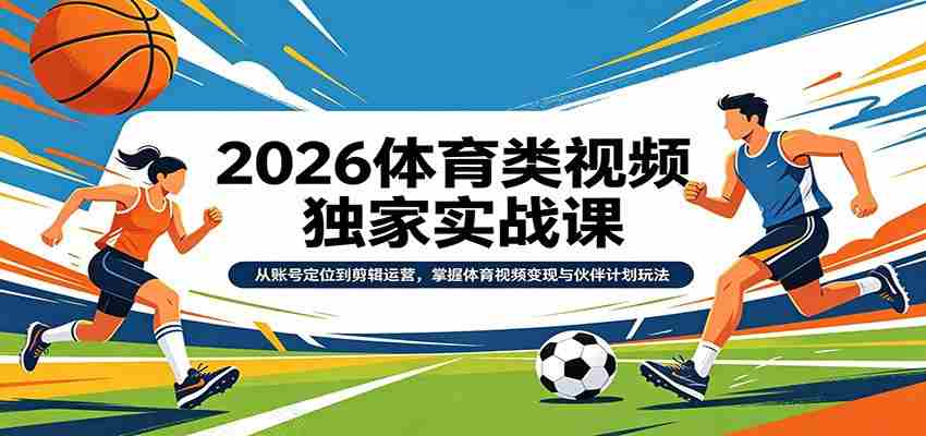 2026体育类视频独家实战课：从账号定位到剪辑运营，掌握体育视频变现与伙伴计划玩法