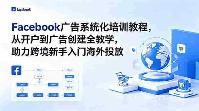 Facebook广告系统化培训教程，从开户到广告创建全教学，助力跨境新手入门海外投放