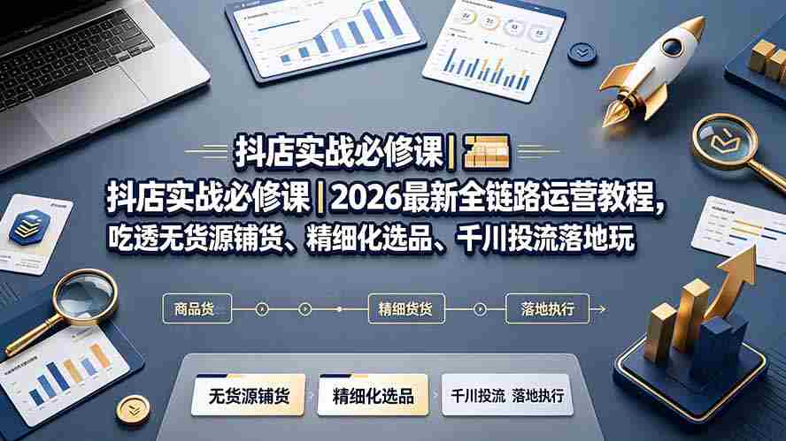 抖店实战必修课｜2026最新全链路运营教程，吃透无货源铺货、精细化选品、千川投流落地玩法