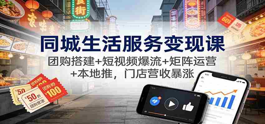 同城生活服务变现课：团购搭建+短视频爆流+矩阵运营+本地推，门店营收暴涨