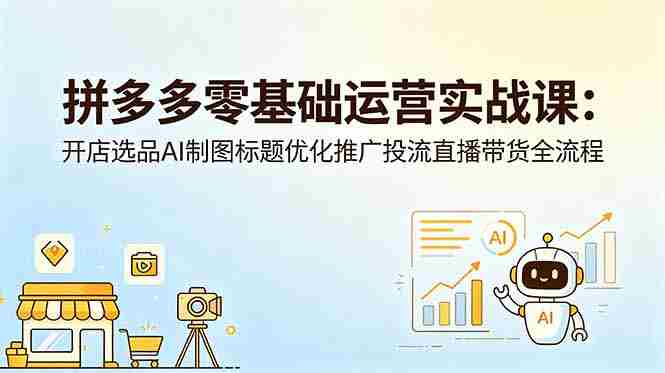 拼多多零基础运营实战课：开店选品AI制图标题优化推广投流直播带货全流程