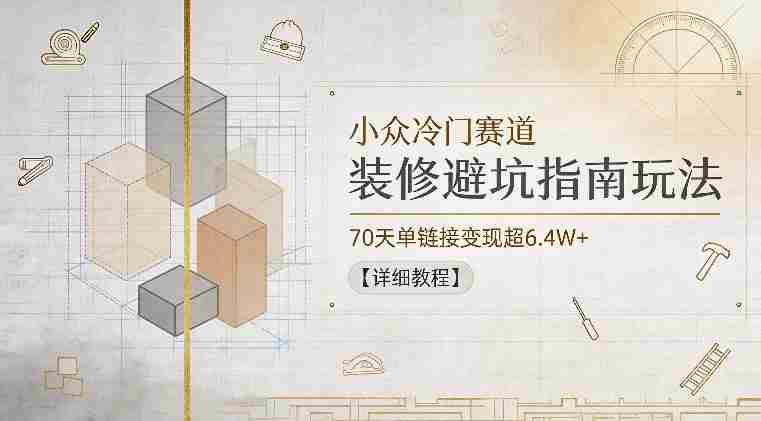 小众冷门赛道，装修避坑指南玩法，70天单链接变现超6.4W+【详细教程】