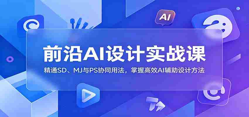 前沿AI设计实战课：精通SD、MJ与PS协同用法，掌握高效AI辅助设计方法