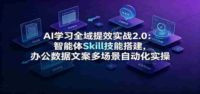 AI学习全域提效实战2.0：智能体Skill技能搭建，办公数据文案多场景自动化实操