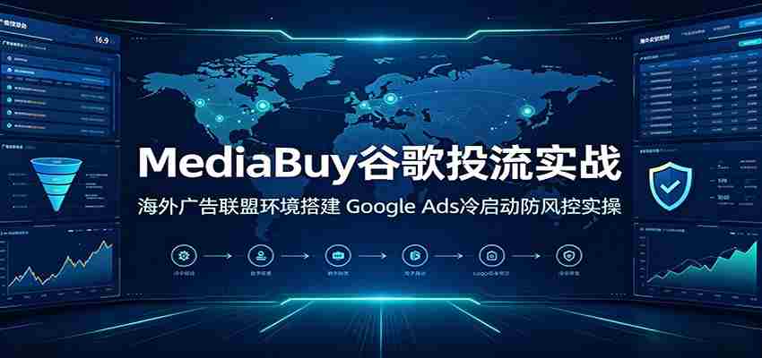 MediaBuy谷歌投流实战：海外广告联盟环境搭建，Google Ads冷启动防风控实操