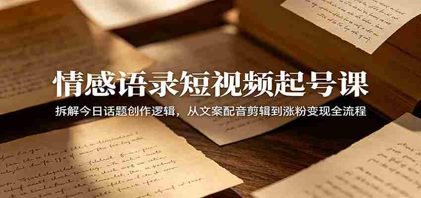 情感语录短视频起号课：拆解今日话题创作逻辑，从文案配音剪辑到涨粉变现全流程