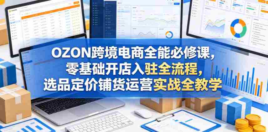 OZON跨境电商全能必修课，零基础开店入驻全流程，选品定价铺货运营实战全教学（更新0605）