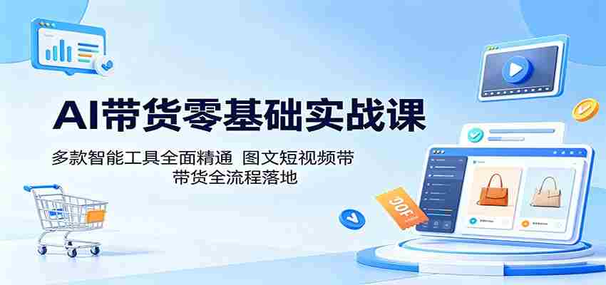 AI带货零基础实战课：多款智能工具全面精通，图文短视频带货全流程落地