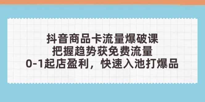 抖音商品卡流量爆破课：把握趋势获免费流量，0-1起店盈利，快速入池打爆品