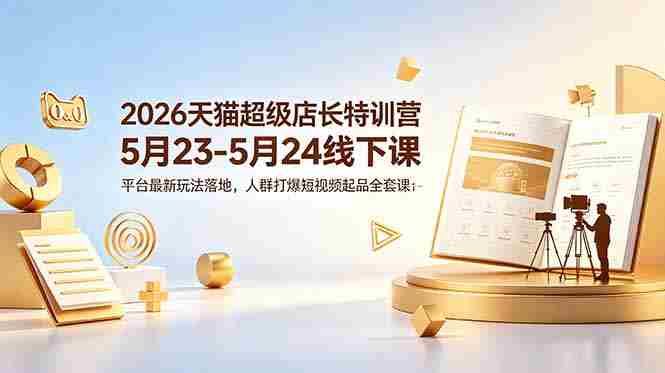 2026天猫超级店长特训营5月23-5月24线下课，平台最新玩法落地，人群打爆短视频起品全套课件