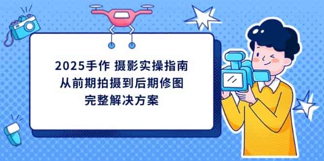 2025手作摄影实操指南，从前期拍摄到后期修图的完整解决方