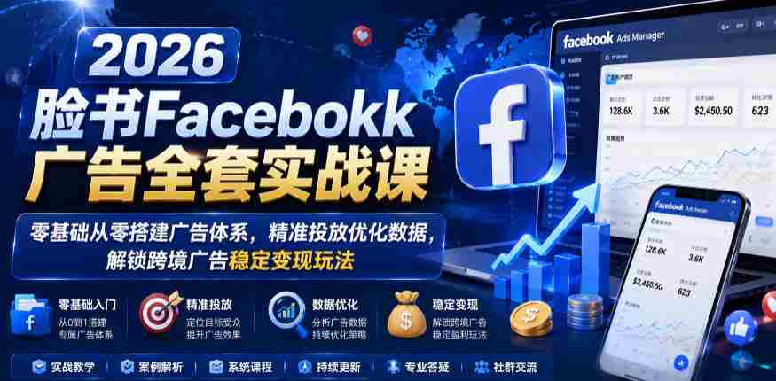 2026脸书Facebook广告全套实战课，零基础从零搭建广告体系，精准投放优化数据，解锁跨境广告稳定变现玩法