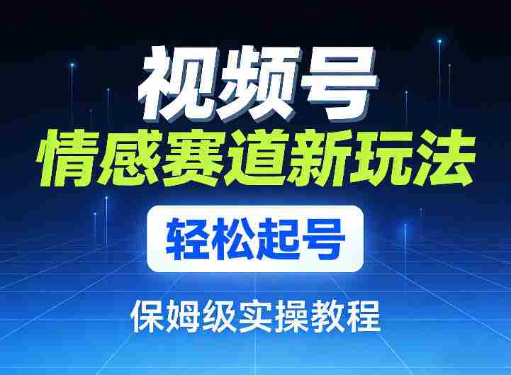 视频号情感赛道新玩法，轻松起号，保姆级实操教程