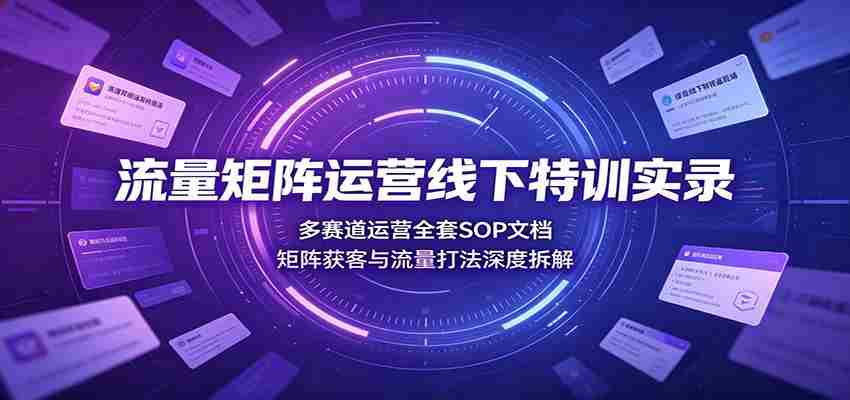 流量矩阵运营线下特训实录：多赛道运营全套SOP文档，矩阵获客与流量打法深度拆解