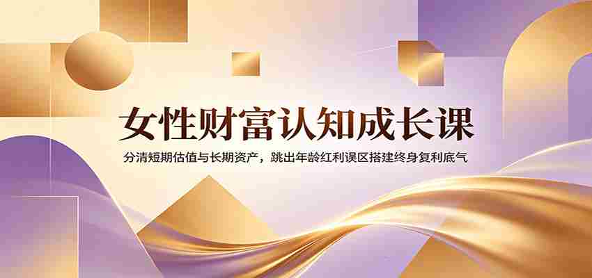 女性财富认知成长课：分清短期估值与长期资产，跳出年龄红利误区搭建终身复利底气