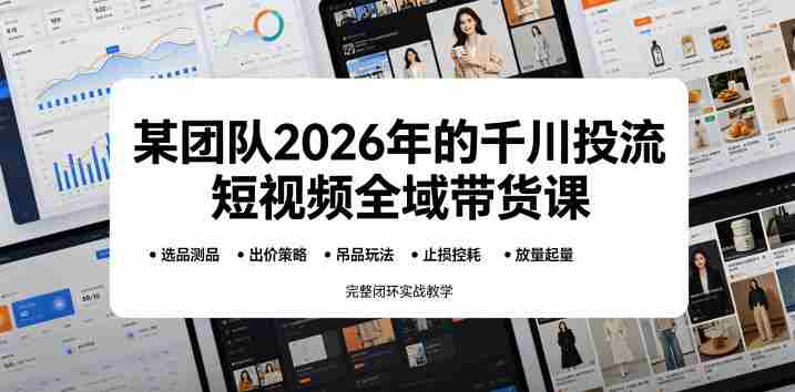 某团队2026年的千川投流短视频全域带货课，从选品测品、吊品玩法、止损控耗到放量起量，完整闭环实战教学