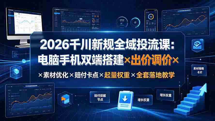 2026千川新规全域投流课：电脑手机双端搭建×出价调价×素材优化×赔付卡点×起量权重×全套落地教学