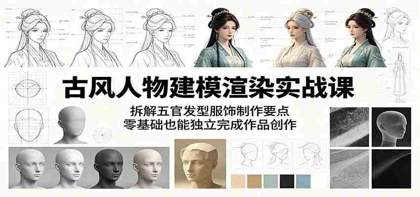 古风人物建模渲染实战课：拆解五官发型服饰制作要点，零基础也能独立完成作品创作