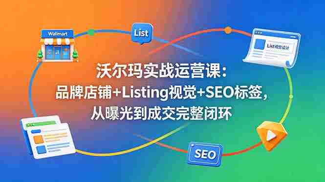 沃尔玛实战运营课：品牌店铺+Listing视觉+SEO标签，从曝光到成交完整闭环