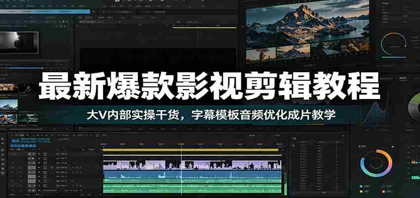 最新爆款影视剪辑教程：大V内部实操干货，字幕模板音频优化成片教学