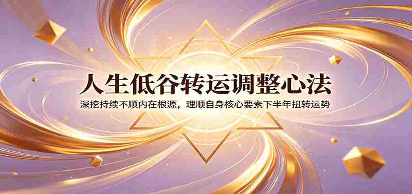 人生低谷转运调整心法：深挖持续不顺内在根源，理顺自身核心要素下半年扭转运势
