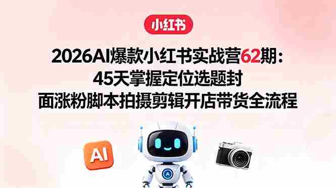 2026AI爆款小红书实战营62期：45天掌握定位选题封面涨粉脚本拍摄剪辑开店带货全流程