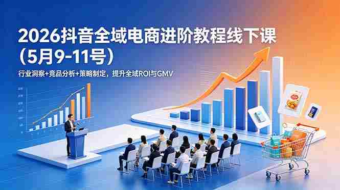 2026抖音全域电商进阶教程线下课（5月9-11号）更新：行业洞察+竞品分析+策略制定，提升全域ROI与GMV