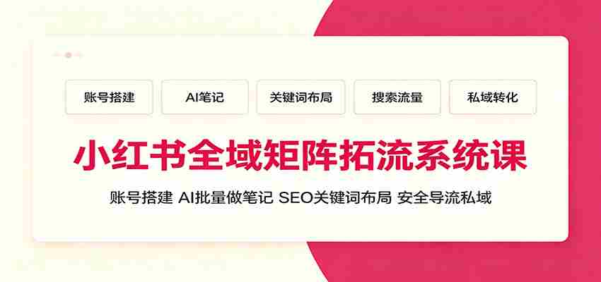 小红书全域矩阵拓流系统课：账号搭建、AI批量做笔记，SEO关键词布局、安全导流私域
