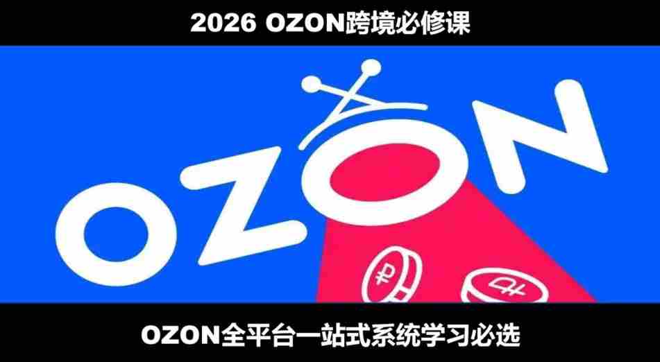 2026最新OZON全流程运营实操跨境电商平台教程，OZON全流程一站式系统学习必修课，从开店到跟卖到精铺