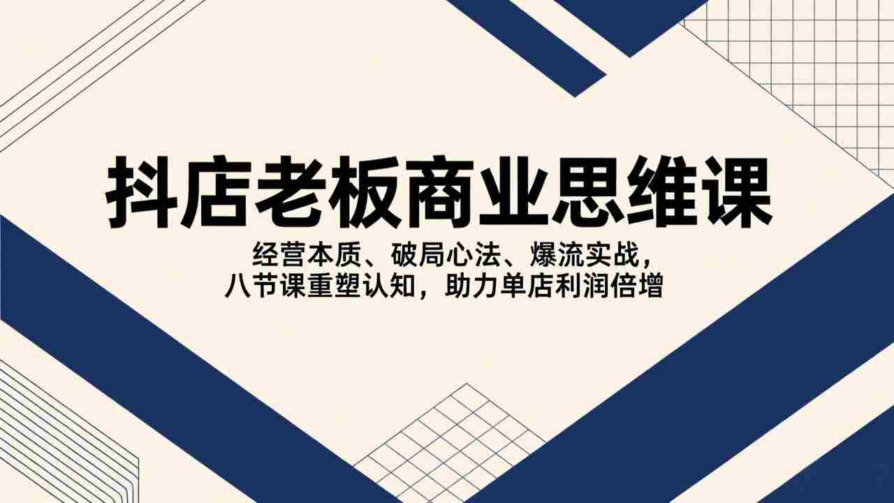 抖店老板商业思维课，经营本质、破局心法、爆流实战，八节课重塑认知，助力单店利润倍增