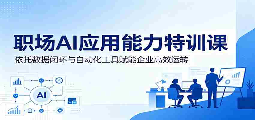 职场AI应用能力特训课：依托数据闭环与自动化工具赋能企业高效运转