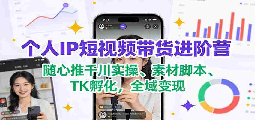 个人IP短视频带货进阶营：随心推千川实操、素材脚本、TK孵化，全域变现