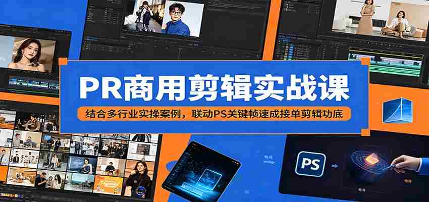 PR商用剪辑实战课：结合多行业实操案例，联动PS关键帧速成接单剪辑功底