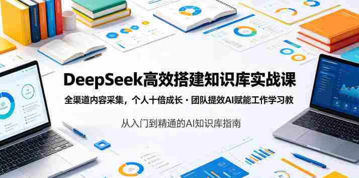 DeepSeek高效搭建知识库实战课，全渠道内容采集，个人十倍成长・团队提效，AI赋能工作学习