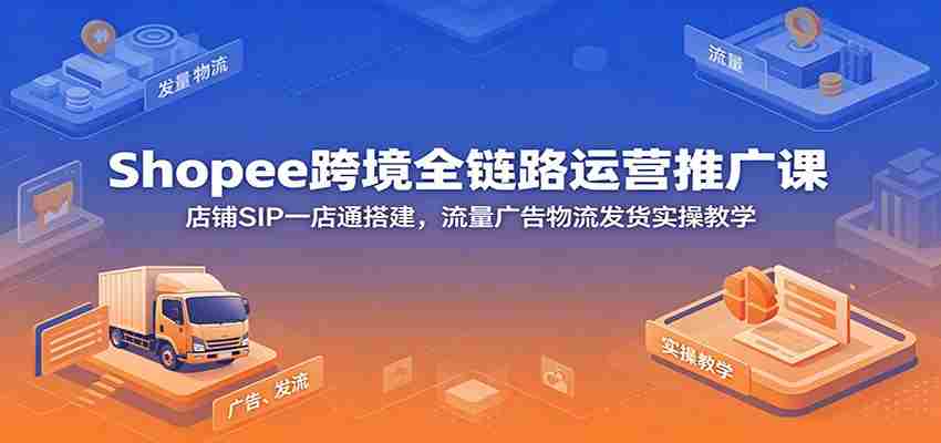 Shopee跨境全链路运营推广课：店铺SIP一店通搭建，流量广告物流发货实操教学