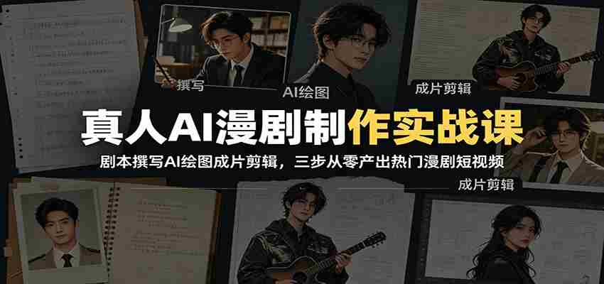真人AI漫剧制作实战课：剧本撰写AI绘图成片剪辑，三步从零产出热门漫剧短视频