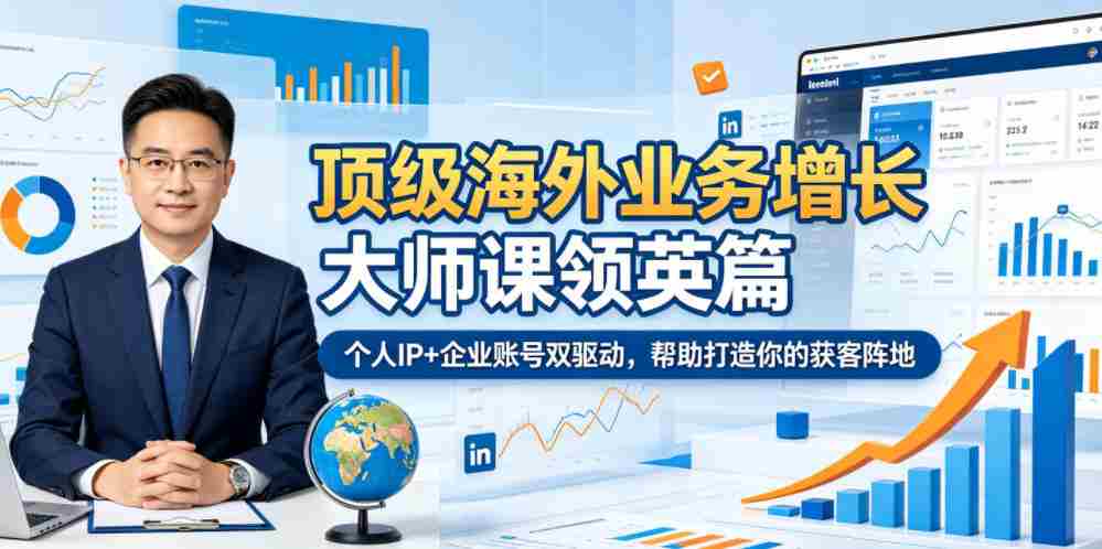 顶级海外业务增长大师课领英篇，个人IP+企业账号双驱动，帮助打造你的获客阵地