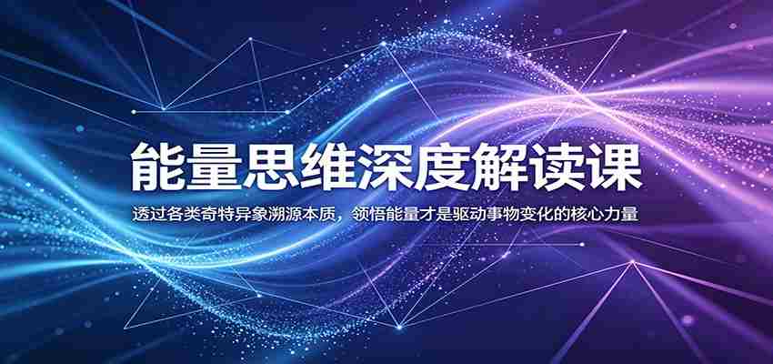 能量思维深度解读课：透过各类奇特异象溯源本质，领悟能量才是驱动事物变化的核心力量