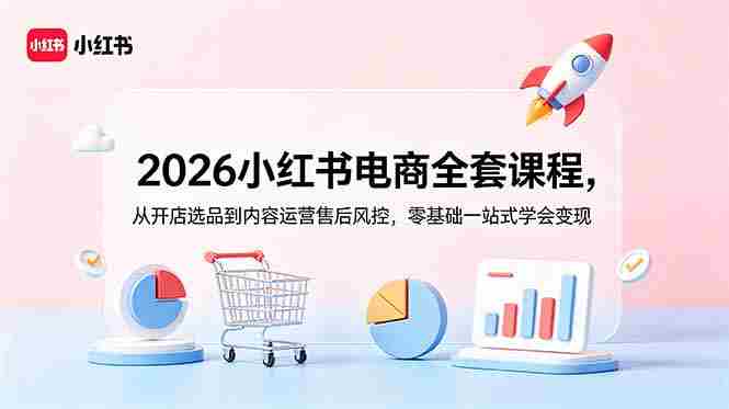 2026小红书电商全套课程，从开店选品到内容运营售后风控，零基础一站式学会变现