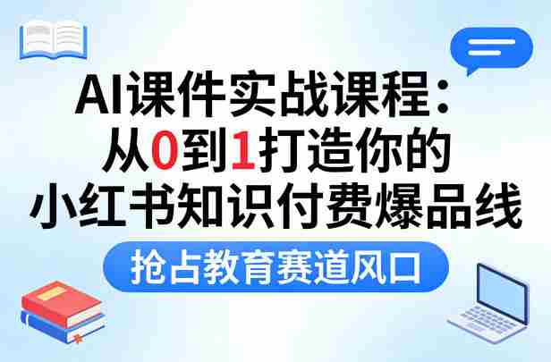 AI课件实战课程，从0到1打造你的小红书知识付费爆品线，抢占教育赛道风口