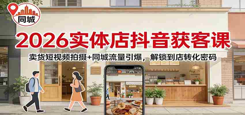 2026实体店抖音获客：卖货短视频拍摄+同城流量引爆，解锁到店转化密码