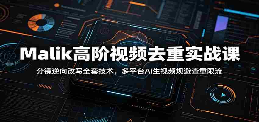 Malik高阶视频去重实战课：分镜逆向改写全套技术，多平台AI生视频规避查重限流