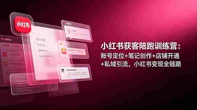 小红书获客陪跑训练营：账号定位+笔记创作+店铺开通+私域引流，小红书变现全链路